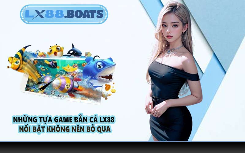Những tựa game bắn cá LX88 nổi bật không nên bỏ qua