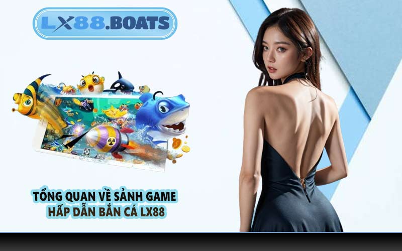Tổng quan về sảnh game hấp dẫn bắn cá LX88